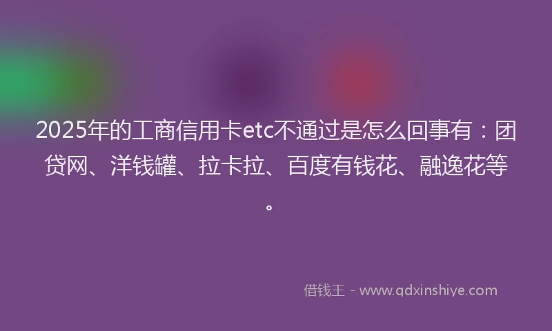 2025年的工商信用卡etc不通过是怎么回事有：团贷网、洋钱罐、拉卡拉、百度有钱花、融逸花等。