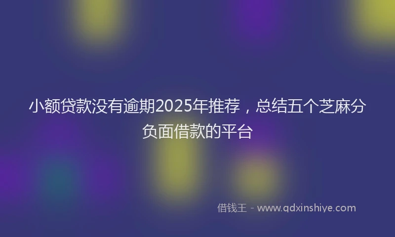 小额贷款没有逾期2025年推荐，总结五个芝麻分负面借款的平台