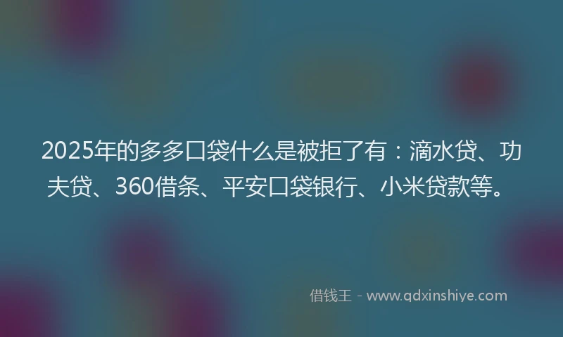 2025年的多多口袋什么是被拒了有：滴水贷、功夫贷、360借条、平安口袋银行、小米贷款等。