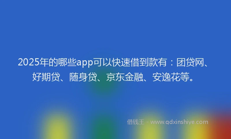 2025年的哪些app可以快速借到款有：团贷网、好期贷、随身贷、京东金融、安逸花等。
