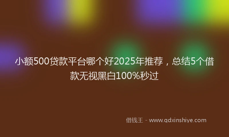 小额500贷款平台哪个好2025年推荐，总结5个借款无视黑白100%秒过