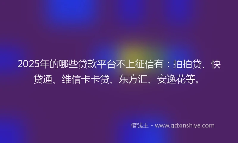 2025年的哪些贷款平台不上征信有：拍拍贷、快贷通、维信卡卡贷、东方汇、安逸花等。