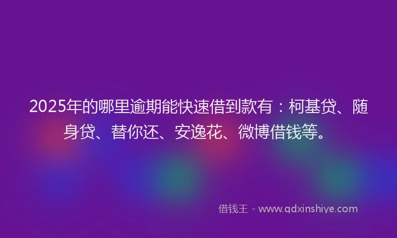 2025年的哪里逾期能快速借到款有：柯基贷、随身贷、替你还、安逸花、微博借钱等。