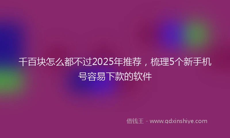 千百块怎么都不过2025年推荐，梳理5个新手机号容易下款的软件