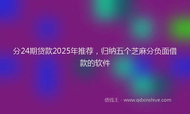 分24期贷款2025年推荐，归纳五个芝麻分负面借款的软件