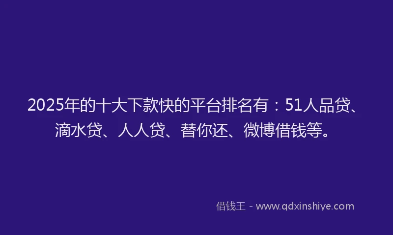 2025年的十大下款快的平台排名有：51人品贷、滴水贷、人人贷、替你还、微博借钱等。