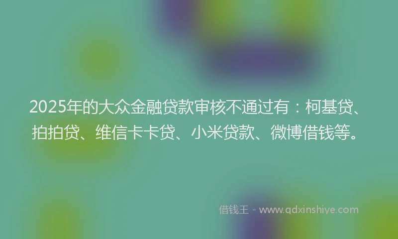 2025年的大众金融贷款审核不通过有：柯基贷、拍拍贷、维信卡卡贷、小米贷款、微博借钱等。