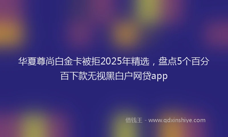 华夏尊尚白金卡被拒2025年精选，盘点5个百分百下款无视黑白户网贷app