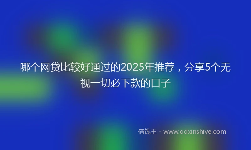 哪个网贷比较好通过的2025年推荐，分享5个无视一切必下款的口子