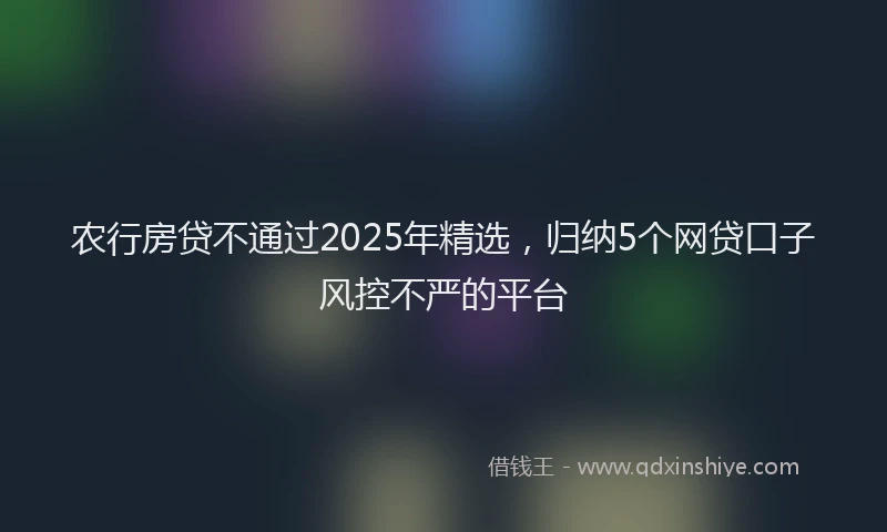 农行房贷不通过2025年精选，归纳5个网贷口子风控不严的平台