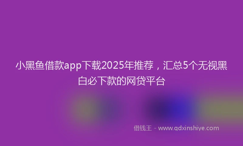 小黑鱼借款app下载2025年推荐，汇总5个无视黑白必下款的网贷平台