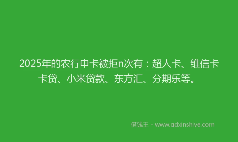 2025年的农行申卡被拒n次有：超人卡、维信卡卡贷、小米贷款、东方汇、分期乐等。