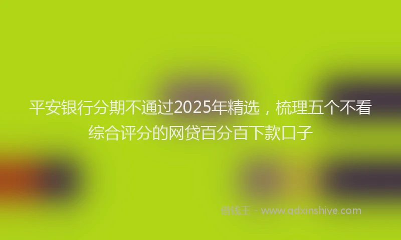 平安银行分期不通过2025年精选，梳理五个不看综合评分的网贷百分百下款口子