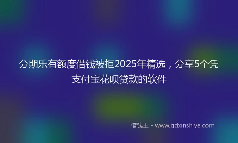 分期乐有额度借钱被拒2025年精选，分享5个凭支付宝花呗贷款的软件