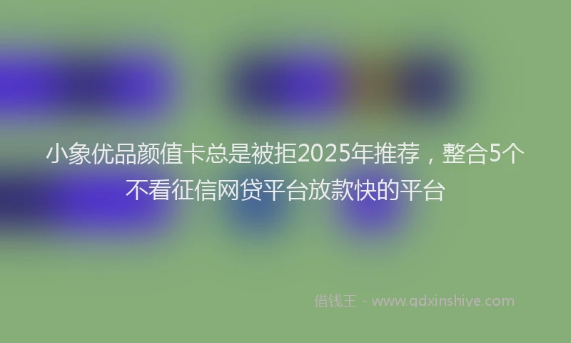 小象优品颜值卡总是被拒2025年推荐，整合5个不看征信网贷平台放款快的平台
