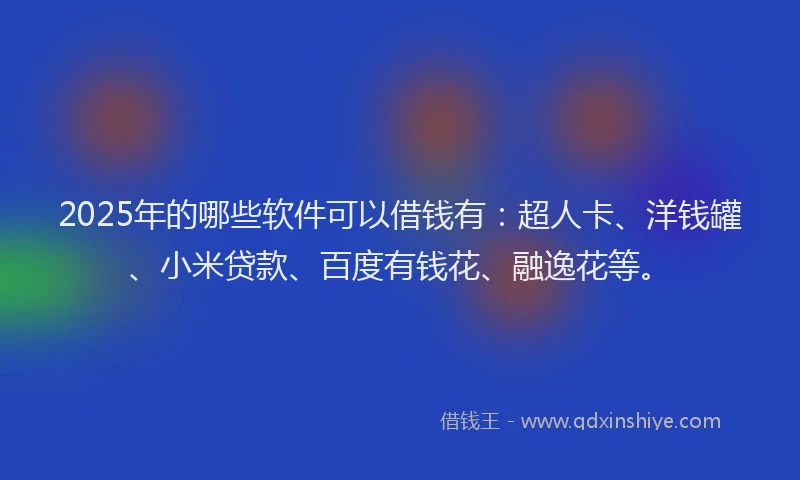 2025年的哪些软件可以借钱有：超人卡、洋钱罐、小米贷款、百度有钱花、融逸花等。