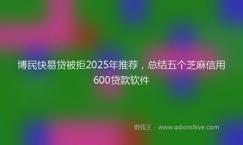 博民快易贷被拒2025年推荐，总结五个芝麻信用600贷款软件