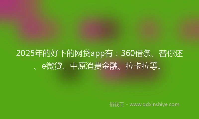 2025年的好下的网贷app有：360借条、替你还、e微贷、中原消费金融、拉卡拉等。