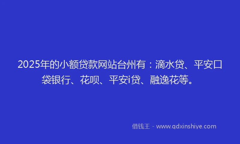 2025年的小额贷款网站台州有：滴水贷、平安口袋银行、花呗、平安i贷、融逸花等。