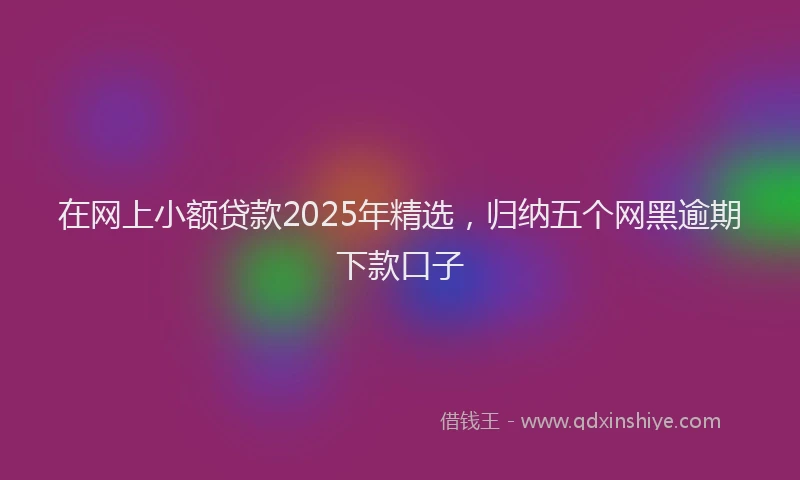 在网上小额贷款2025年精选，归纳五个网黑逾期下款口子