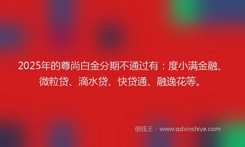 2025年的尊尚白金分期不通过有：度小满金融、微粒贷、滴水贷、快贷通、融逸花等。