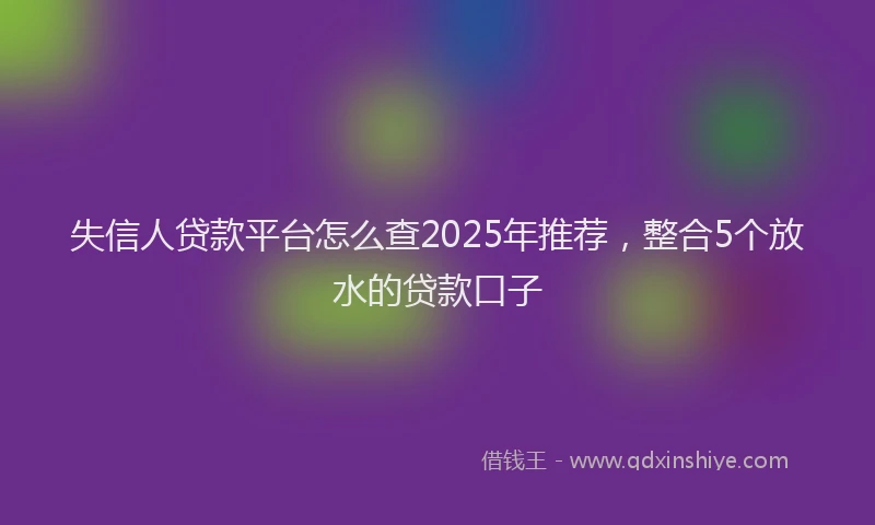 失信人贷款平台怎么查2025年推荐，整合5个放水的贷款口子