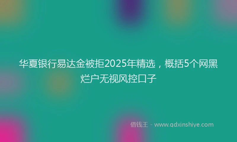 华夏银行易达金被拒2025年精选，概括5个网黑烂户无视风控口子