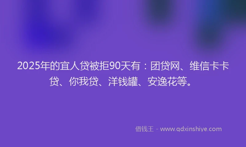 2025年的宜人贷被拒90天有：团贷网、维信卡卡贷、你我贷、洋钱罐、安逸花等。