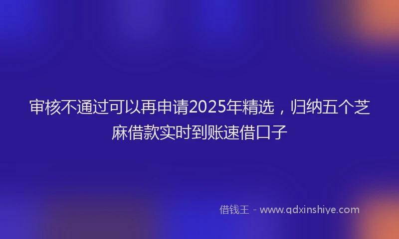 审核不通过可以再申请2025年精选，归纳五个芝麻借款实时到账速借口子