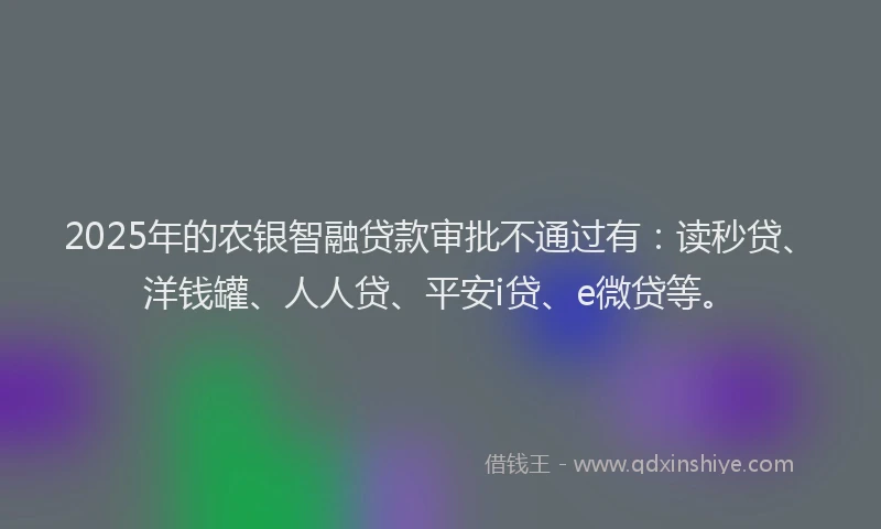 2025年的农银智融贷款审批不通过有：读秒贷、洋钱罐、人人贷、平安i贷、e微贷等。