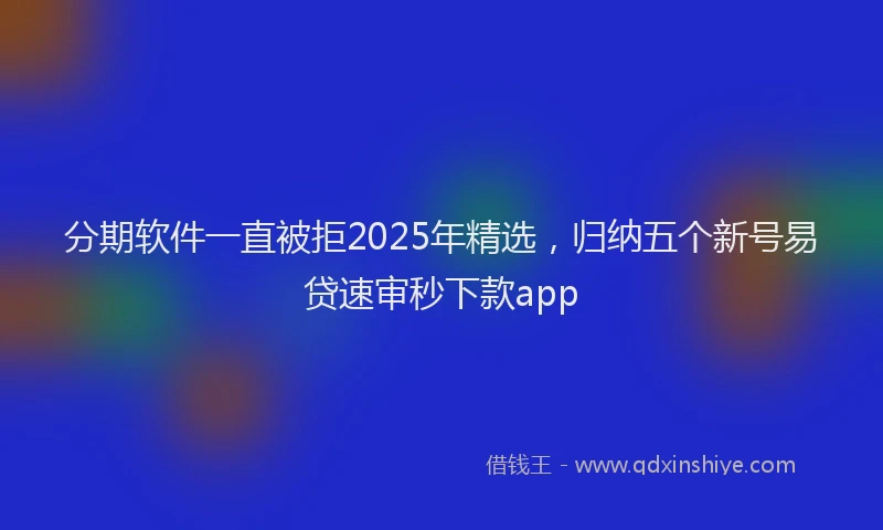 分期软件一直被拒2025年精选，归纳五个新号易贷速审秒下款app