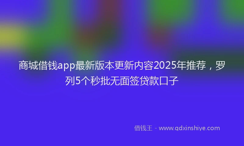 商城借钱app最新版本更新内容2025年推荐，罗列5个秒批无面签贷款口子