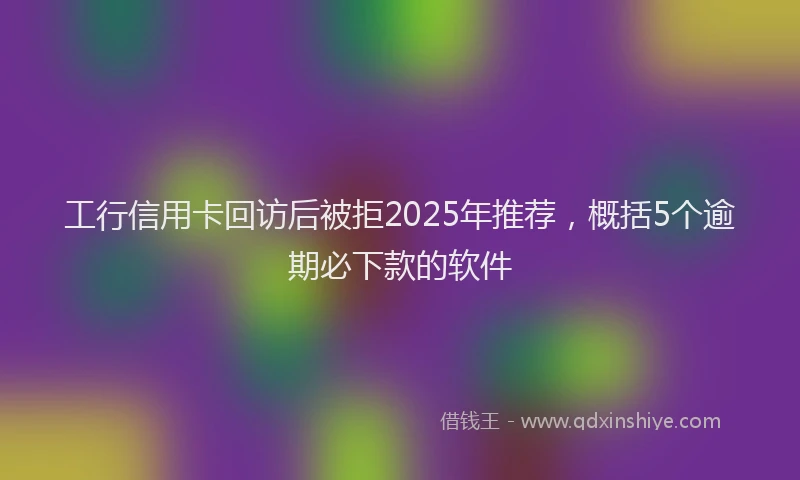工行信用卡回访后被拒2025年推荐，概括5个逾期必下款的软件
