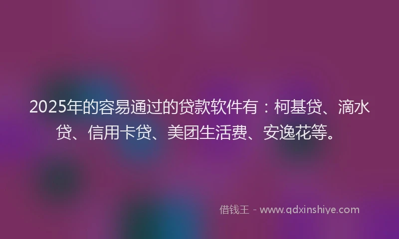 2025年的容易通过的贷款软件有：柯基贷、滴水贷、信用卡贷、美团生活费、安逸花等。