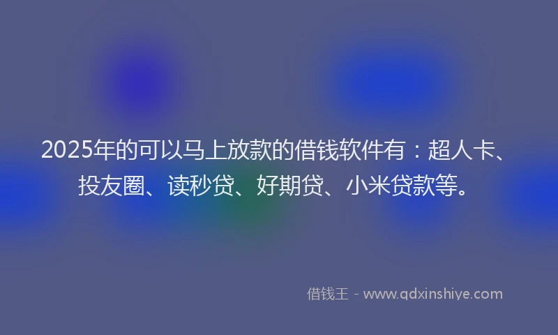 2025年的可以马上放款的借钱软件有：超人卡、投友圈、读秒贷、好期贷、小米贷款等。