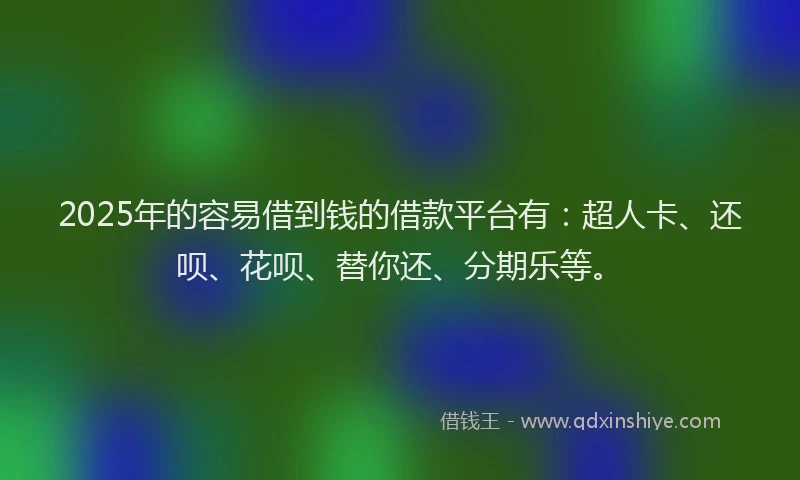 2025年的容易借到钱的借款平台有：超人卡、还呗、花呗、替你还、分期乐等。