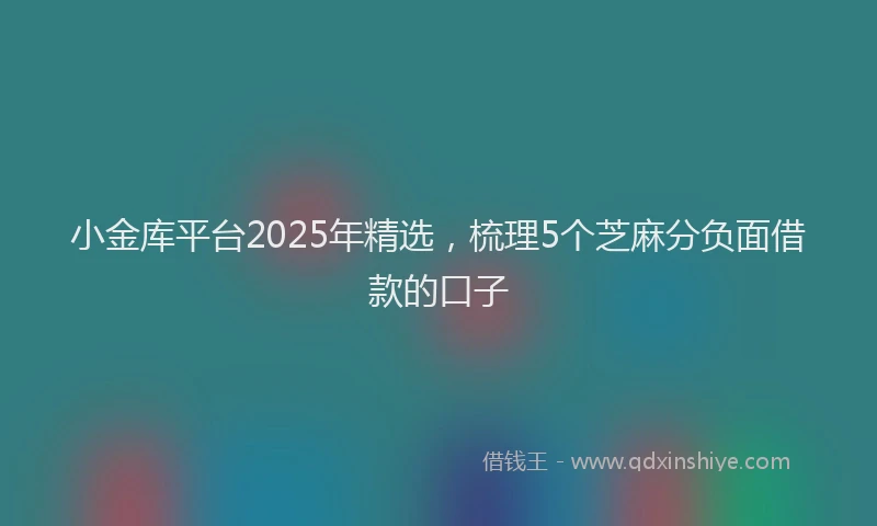 小金库平台2025年精选，梳理5个芝麻分负面借款的口子
