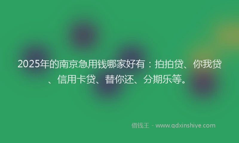 2025年的南京急用钱哪家好有：拍拍贷、你我贷、信用卡贷、替你还、分期乐等。