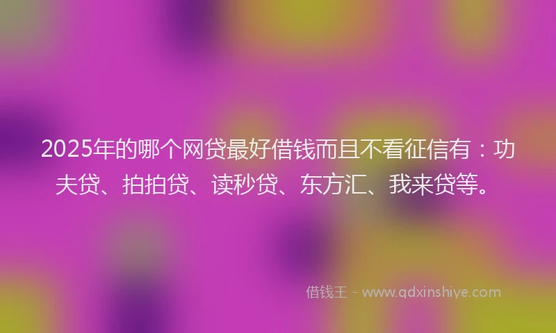 2025年的哪个网贷最好借钱而且不看征信有：功夫贷、拍拍贷、读秒贷、东方汇、我来贷等。