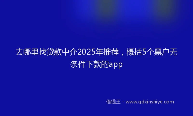 去哪里找贷款中介2025年推荐，概括5个黑户无条件下款的app