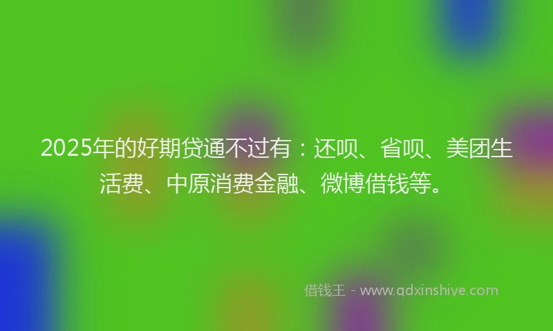2025年的好期贷通不过有：还呗、省呗、美团生活费、中原消费金融、微博借钱等。