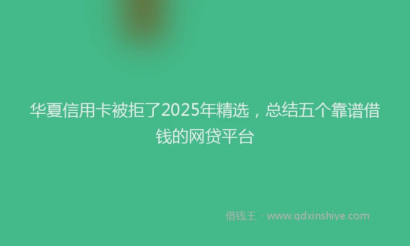 华夏信用卡被拒了2025年精选，总结五个靠谱借钱的网贷平台