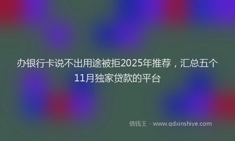 办银行卡说不出用途被拒2025年推荐，汇总五个11月独家贷款的平台