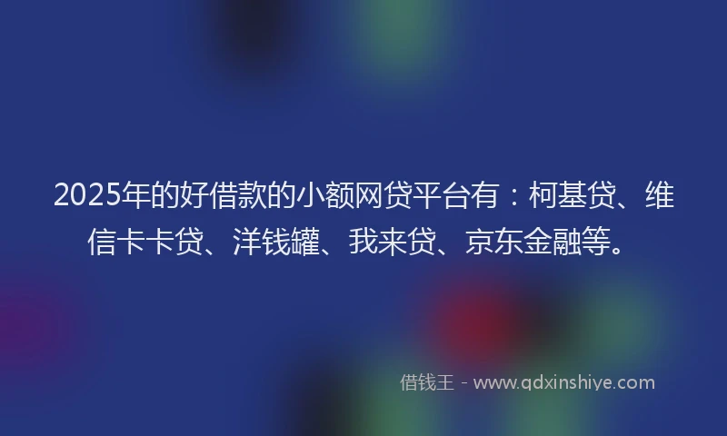 2025年的好借款的小额网贷平台有:柯基贷、维信卡卡贷、洋钱罐、我来贷、京东金融等。