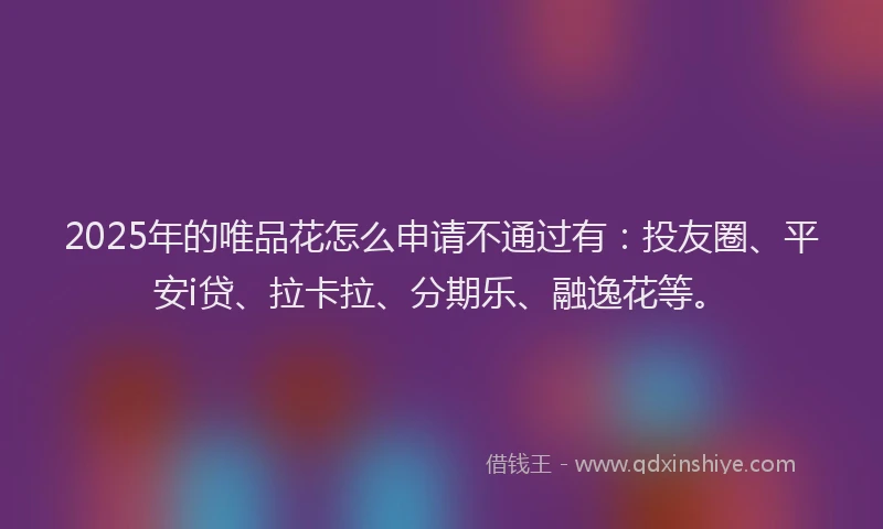 2025年的唯品花怎么申请不通过有：投友圈、平安i贷、拉卡拉、分期乐、融逸花等。