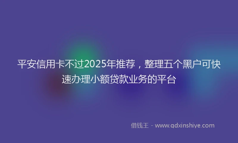 平安信用卡不过2025年推荐，整理五个黑户可快速办理小额贷款业务的平台