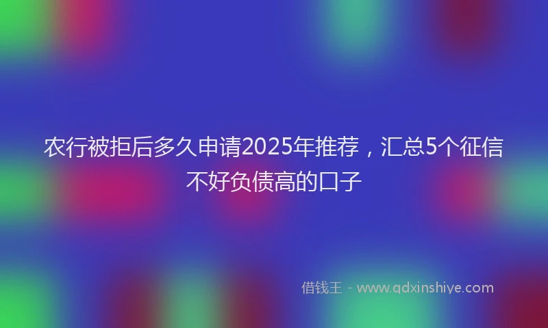 农行被拒后多久申请2025年推荐，汇总5个征信不好负债高的口子