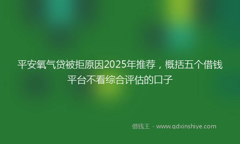 平安氧气贷被拒原因2025年推荐，概括五个借钱平台不看综合评估的口子