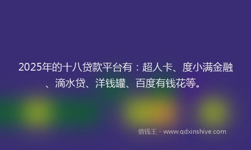 2025年的十八贷款平台有：超人卡、度小满金融、滴水贷、洋钱罐、百度有钱花等。