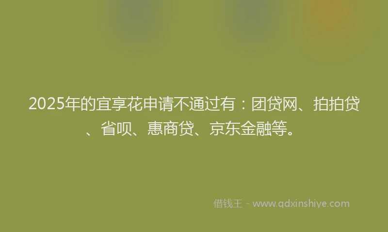 2025年的宜享花申请不通过有：团贷网、拍拍贷、省呗、惠商贷、京东金融等。